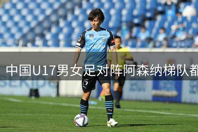 中国U17男女足对阵阿森纳梯队都因天气受阻，遗憾背后是安全至上、以人为本