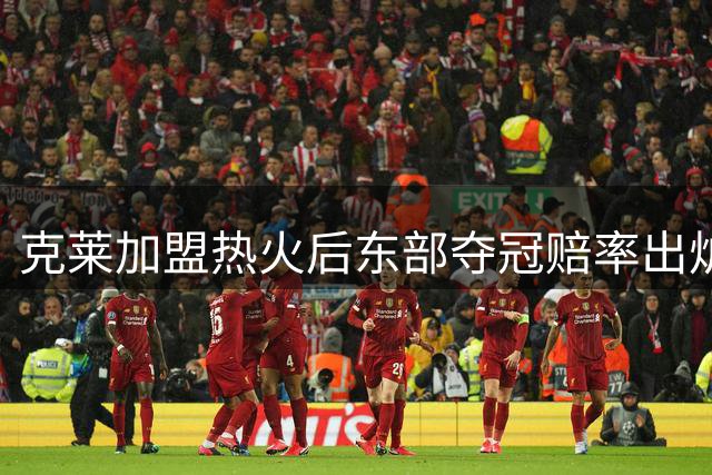 克莱加盟热火后东部夺冠赔率出炉 76人居首纽约次席