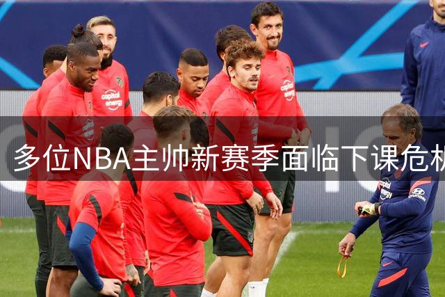 多位NBA主帅新赛季面临下课危机 纳斯等人压力山大